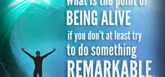 What is the point of being alive if you don’t at least try to do something remarkable.